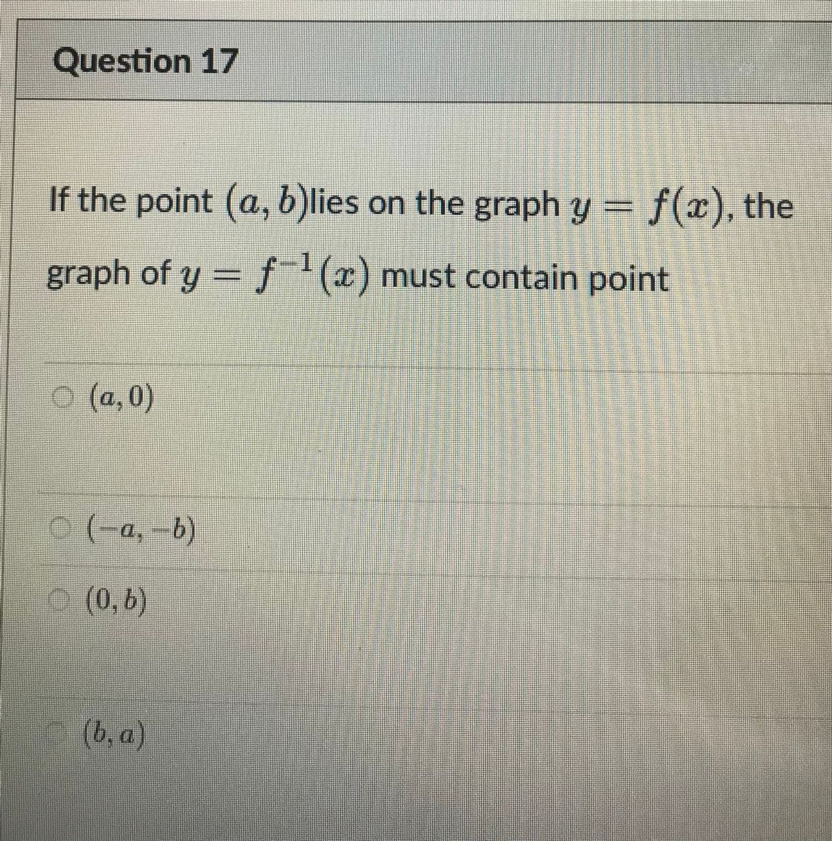Question 17
If the point (a, b)lies on the graph y = f(x), the
graph of y = f-'(x) must contain point
O (a, 0)
(0, b)
(b, a)
