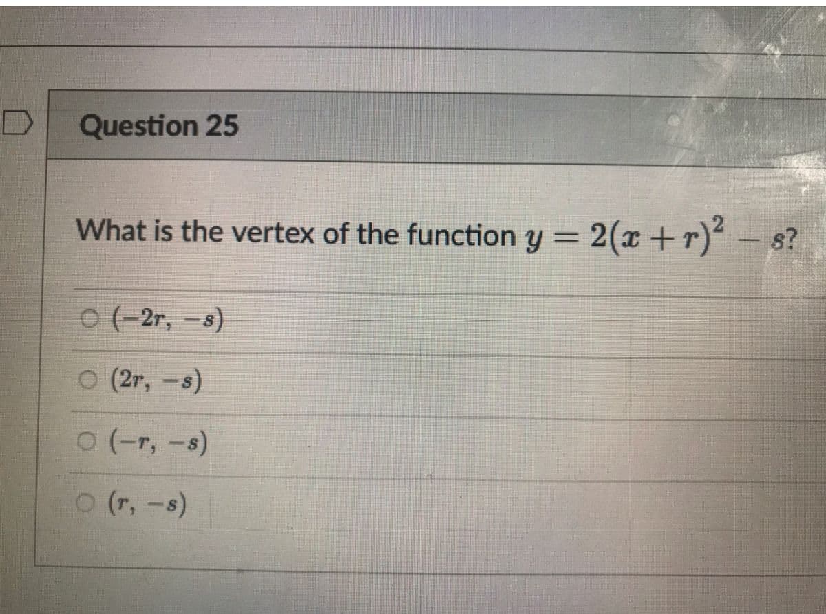 Question 25
What is the vertex of the function y = 2(x + r)²
0 (-2r, -s)
O (2r, -s)
0 (-r, -s)
O (r, -s)
