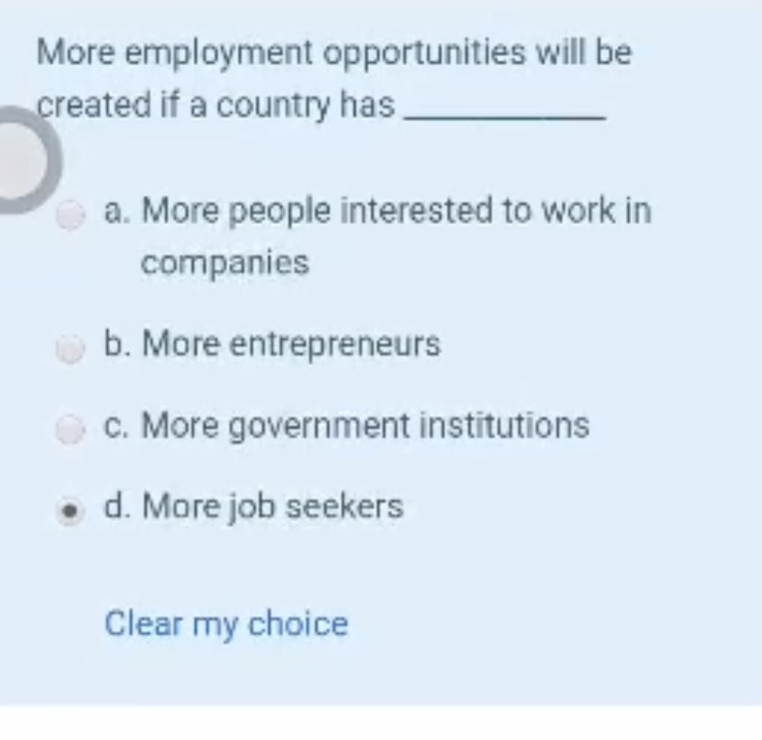 More employment opportunities will be
created if a country has.
a. More people interested to work in
companies
b. More entrepreneurs
c. More government institutions
d. More job seekers
Clear my choice
