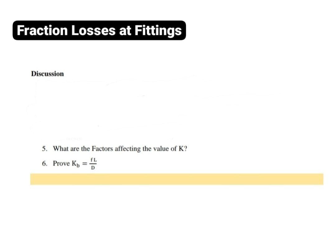 Fraction Losses at Fittings
Discussion
5. What are the Factors affecting the value of K?
fL
6. Prove Kp =D
%3D
