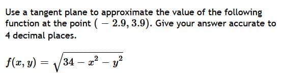 Use a tangent plane to approximate the value of the following
function at the point (- 2.9, 3.9). Give your answer accurate to
4 decimal places.
f(x, y)
/34 a2 - y?
– x
