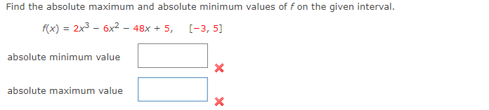 Find the absolute maximum and absolute minimum values of f on the given interval.
f(x) = 2x3 - 6x? - 48x + 5,
[-3, 5]
absolute minimum value
absolute maximum value
