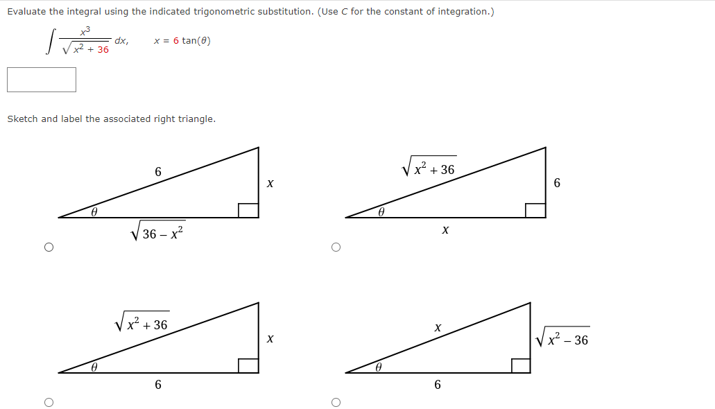Evaluate the integral using the indicated trigonometric substitution. (Use C for the constant of integration.)
x3
dx,
Vx2 + 36
x = 6 tan(0)
Sketch and label the associated right triangle.
V x + 36
V 36 – x?
Vx + 36
Vx - 36
