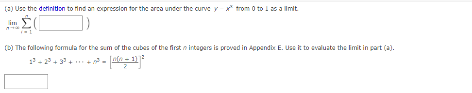 (a) Use the definition to find an expression for the area under the curve y = x3 from 0 to 1 as a limit.
lim
(b) The following formula for the sum of the cubes of the first n integers is proved in Appendix E. Use it to evaluate the limit in part (a).
13 + 23 + 33 + ... + n³ = nln + 1)
