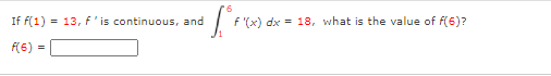 If f(1) = 13, f'is continuous, and
f '(x) dx = 18, what is the value of f(6)?
F(6)
