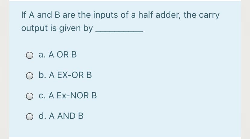 If A and B are the inputs of a half adder, the carry
output is given by
O a. A OR B
O b. A EX-OR B
O c. A Ex-NOR B
O d. A AND B
