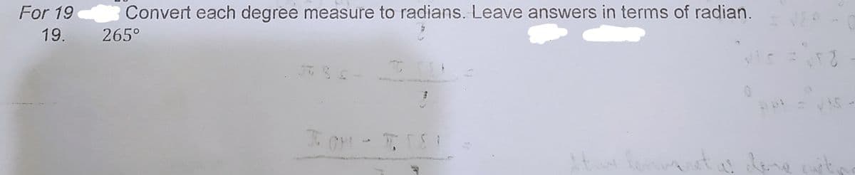 For 19
Convert each degree measure to radians. Leave answers in terms of radian.
19. 265°
lam
