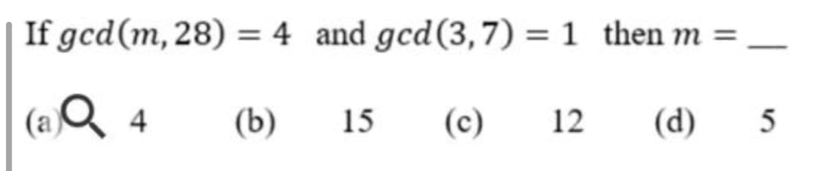 If gcd(m, 28) = 4 and gcd(3,7) = 1 then m =
%3D
(a)Q
4
(b)
15
(c)
12
(d)

