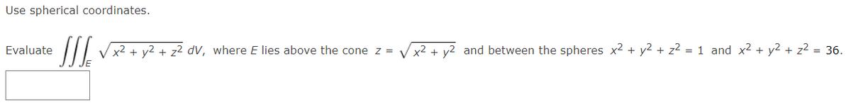 Use spherical coordinates.
|// Vx2 + y2 + z² dV, where E lies above the
x2+ v2 and between the spheres x2 + y2 + z² = 1 and x2 + y2 + z² = 36.
Evaluate
cone z =
