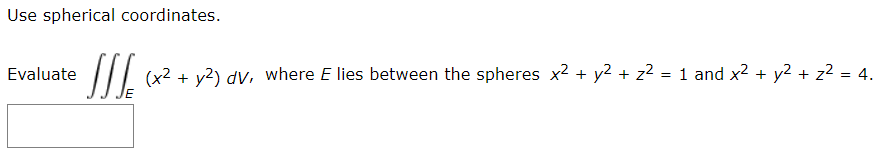 Use spherical coordinates.
Evaluate
(x2 + y2) dv, where E lies between the spheres x2 + y2 + z² = 1 and x2 + y2 + z2 = 4.
