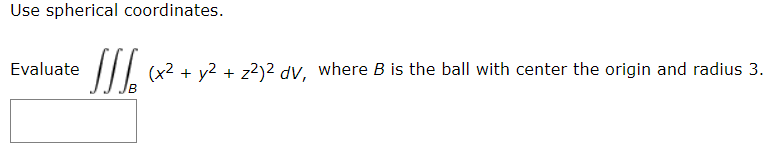 Use spherical coordinates.
SIL.
Evaluate
|/| (x2 + y2 + z?)2 dV, where B is the ball with center the origin and radius 3.
