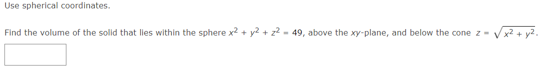 Use spherical coordinates.
Find the volume of the solid that lies within the sphere x2 + y2 + z² = 49, above the xy-plane, and below the cone z =
x² +
