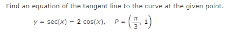 Find an equation of the tangent line to the curve at the given point.
y = sec(x) – 2 cos(x), P =
(14)-
(4, 1)

