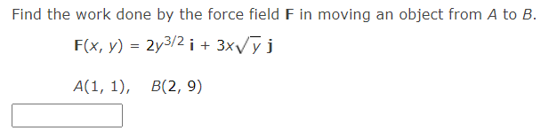Find the work done by the force field F in moving an object from A to B.
F(x, y) = 2y3/2i + 3x/y j
А(1, 1), В(2, 9)
