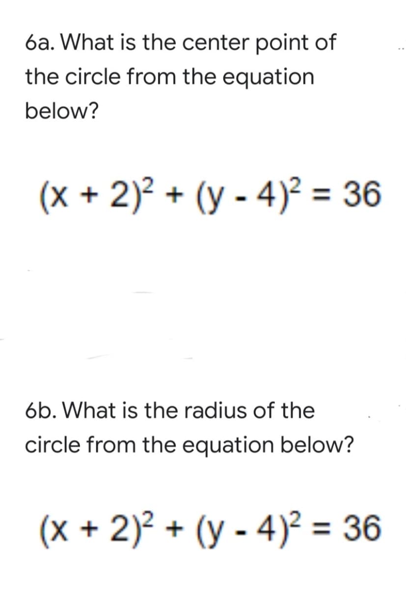6a. What is the center point of
the circle from the equation
below?
(x + 2)? + (y - 4)² = 36
6b. What is the radius of the
circle from the equation below?
(x + 2)? + (y - 4)² = 36
