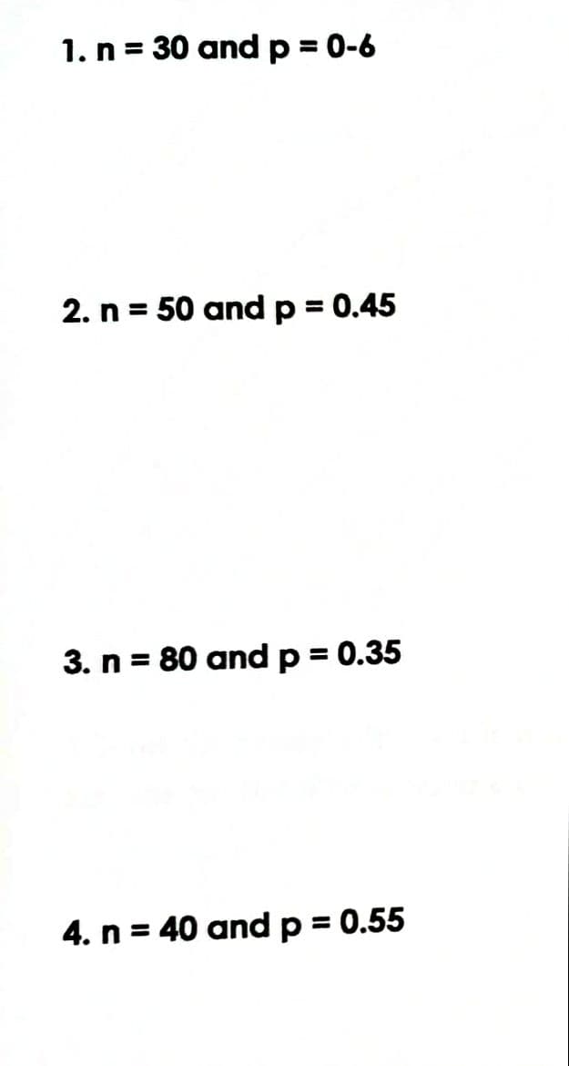 1. n = 30 andp 0-6
2. n = 50 andp 0.45
3. n = 80 andp= 0.35
4. n = 40 andp= 0.55
%3D
