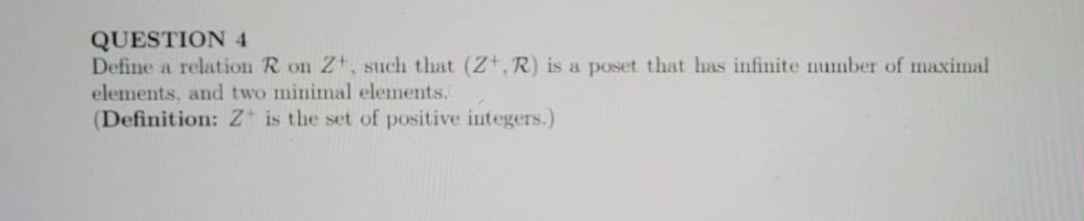 QUESTION 4
Define a relation R on Z, such that (Z+, R) is a poset that has infinite number of maximal
elements, and two minimal elements.
(Definition: Z* is the set of positive integers.)
