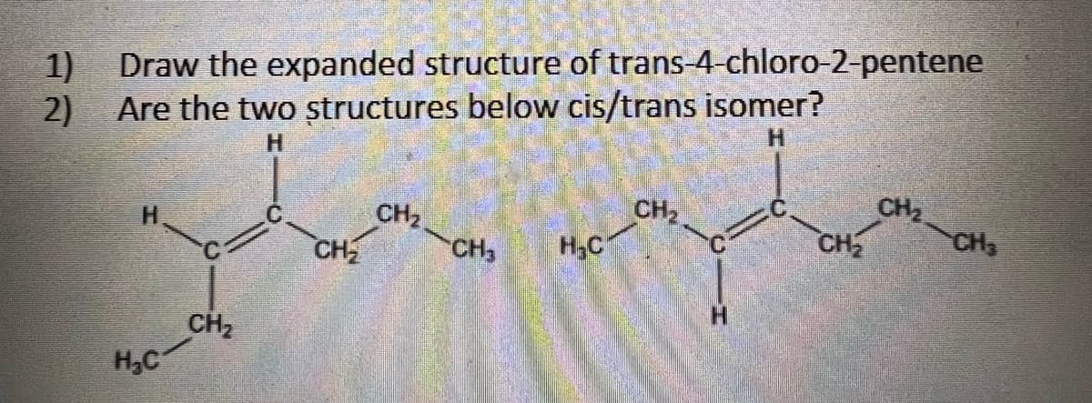 1)
Draw the expanded structure of trans-4-chloro-2-pentene
2) Are the two structures below cis/trans isomer?
H₂C
CH₂
CH₂
CHz.
CH3
H₂C
CH₂
CH₂
CH₂ CH3