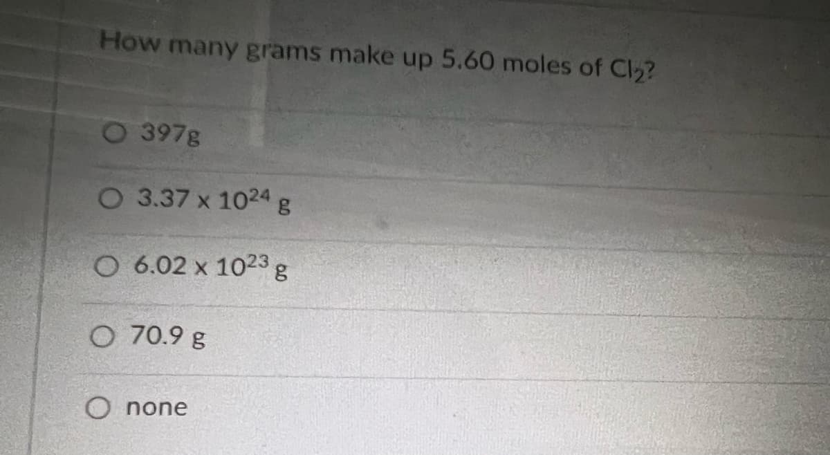 How many grams make up 5.60 moles of Cl₂?
O 397g
O 3.37 x 1024 g
O 6.02 x 1023 g
O 70.9 g
O none