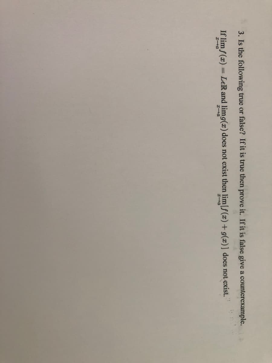3. Is the following true or false? If it is true then prove it. If it is false give a counterexample.
If lim f(x) = LeR and limg(x) does not exist then lim[f(x) + g(x)] does not exist.
