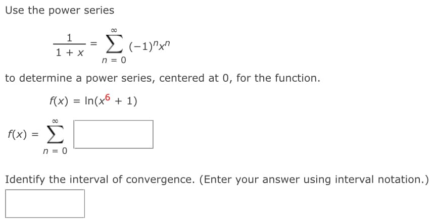 Use the power series
Σ
(-1)^xn
1 + x
n = 0
to determine a power series, centered at 0, for the function.
f(x) = In(x6 + 1)
00
f(x)
Σ
n = 0
Identify the interval of convergence. (Enter your answer using interval notation.)
