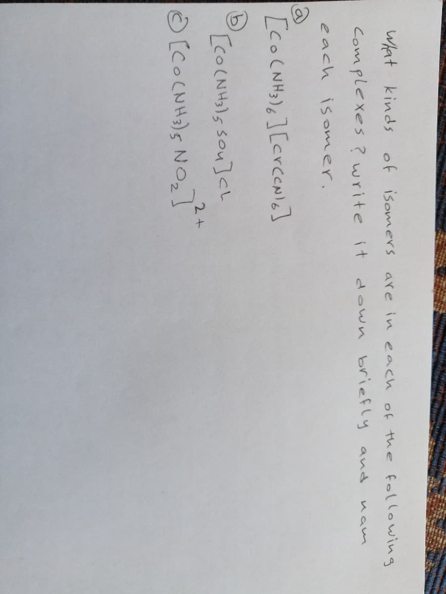 What kinds
of isomers are in each
of the following
Complexes?write it
down briefly and
nam
each isomer.
[co(NH3)6][crceNIE]
[CO(NH3)5 Sou]ch
© [COCNH3)s No2]
