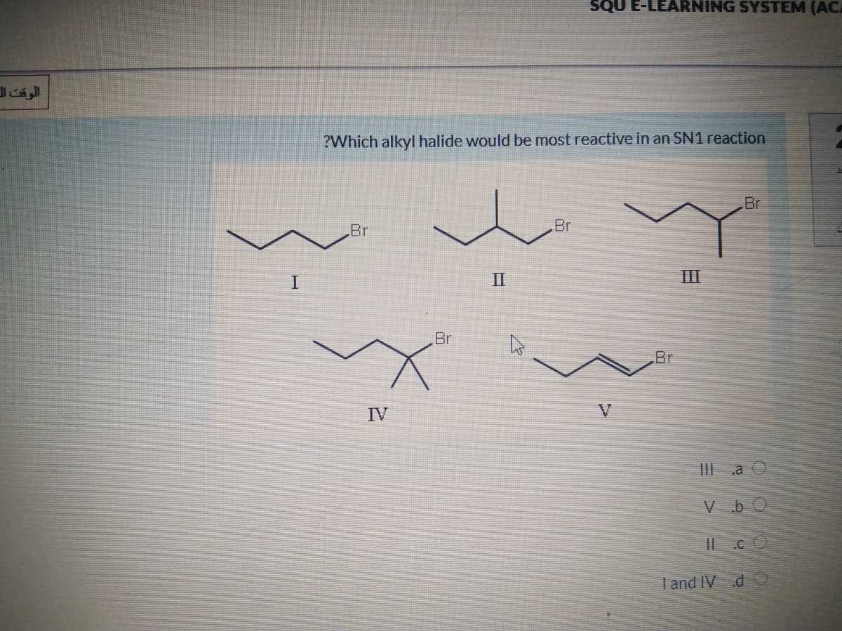 SQU E-LEARNING SYSTEM (ACA
الوقت ال
?Which alkyl halide would be most reactive in an SN1 reaction
Br
Br
Br
I.
II
Br
Br
IV
V
III a O
V bO
I and IV d

