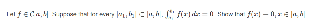 Let f E C[a, b]. Suppose that for every [a1,b1] C [a, b], Sa" f(x) dæ = 0. Show that f(æ) = 0, x E [a, b].
