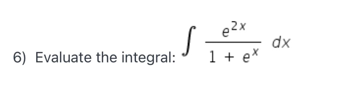 e2x
S
dx
1 + ex
6) Evaluate the integral:
