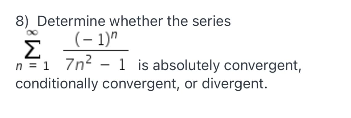 8) Determine whether the series
(– 1)"
Σ
7n? - 1 is absolutely convergent,
n = 1
conditionally convergent, or divergent.
