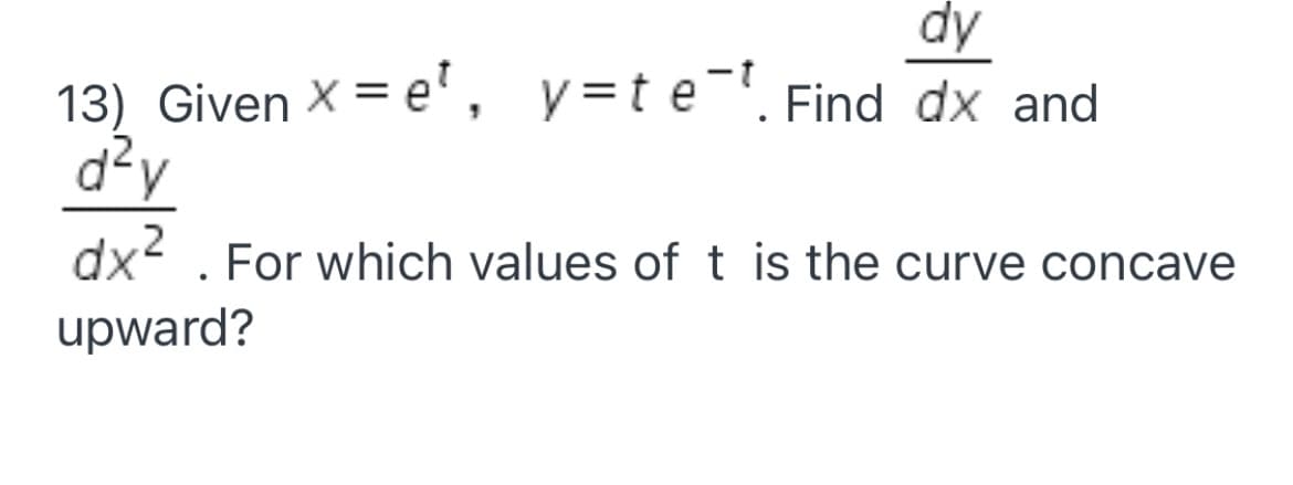 dy
13) Given X = e', y=t e-, Find dx and
d?y
dx2. For which values of t is the curve concave
upward?
