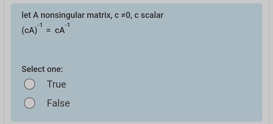 let A nonsingular matrix, c #0, c scalar
-1
-1
(CA)" = cA
Select one:
True
False
