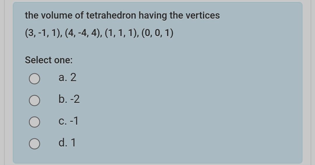 the volume of tetrahedron having the vertices
(3, -1, 1), (4, -4, 4), (1, 1, 1), (0, 0, 1)
Select one:
a. 2
b. -2
С. -1
d. 1
