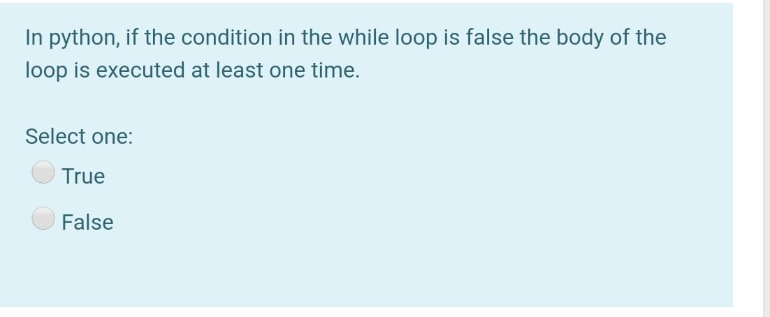 In python, if the condition in the while loop is false the body of the
loop is executed at least one time.
Select one:
True
False
