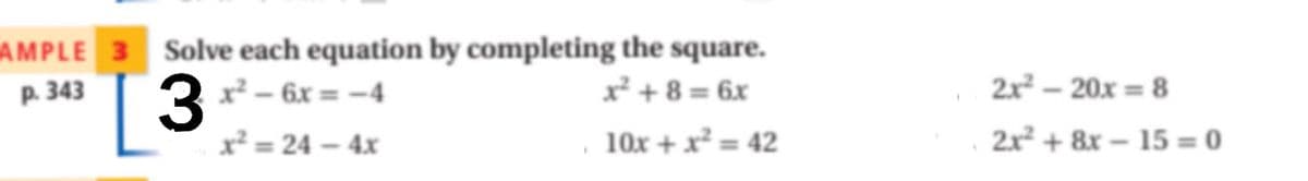AMPLE 3 Solve each equation by completing the square.
x² + 8 = 6x
р. 343
3
x² – 6x = -4
2x2 – 20x = 8
*
x² = 24 – 4x
10x + x = 42
2x + 8x – 15 = 0
