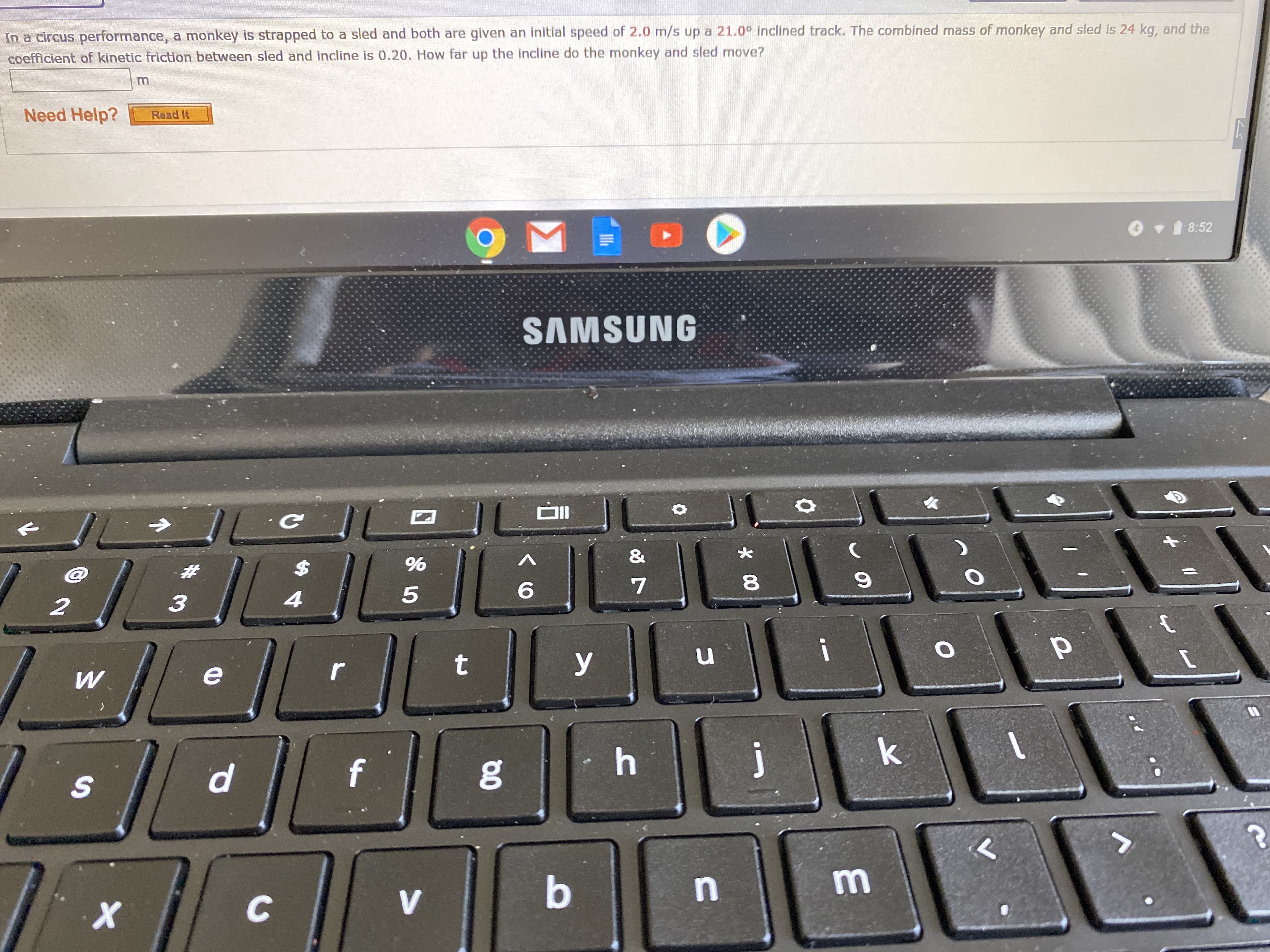 In a circus performance, a monkey is strapped to a sled and both are given an initial speed of 2.0 m/s up a 211.0° inclined track. The combined mass of monkey and sled is 24 kg, and the
coefficient of kinetic friction between sled and incline is 0.20. How far up the incline do the monkey and sled move?
Need Help?
Read It
O v 1 8:52
SAMSUNG
&
23
4
i
У
f
х
