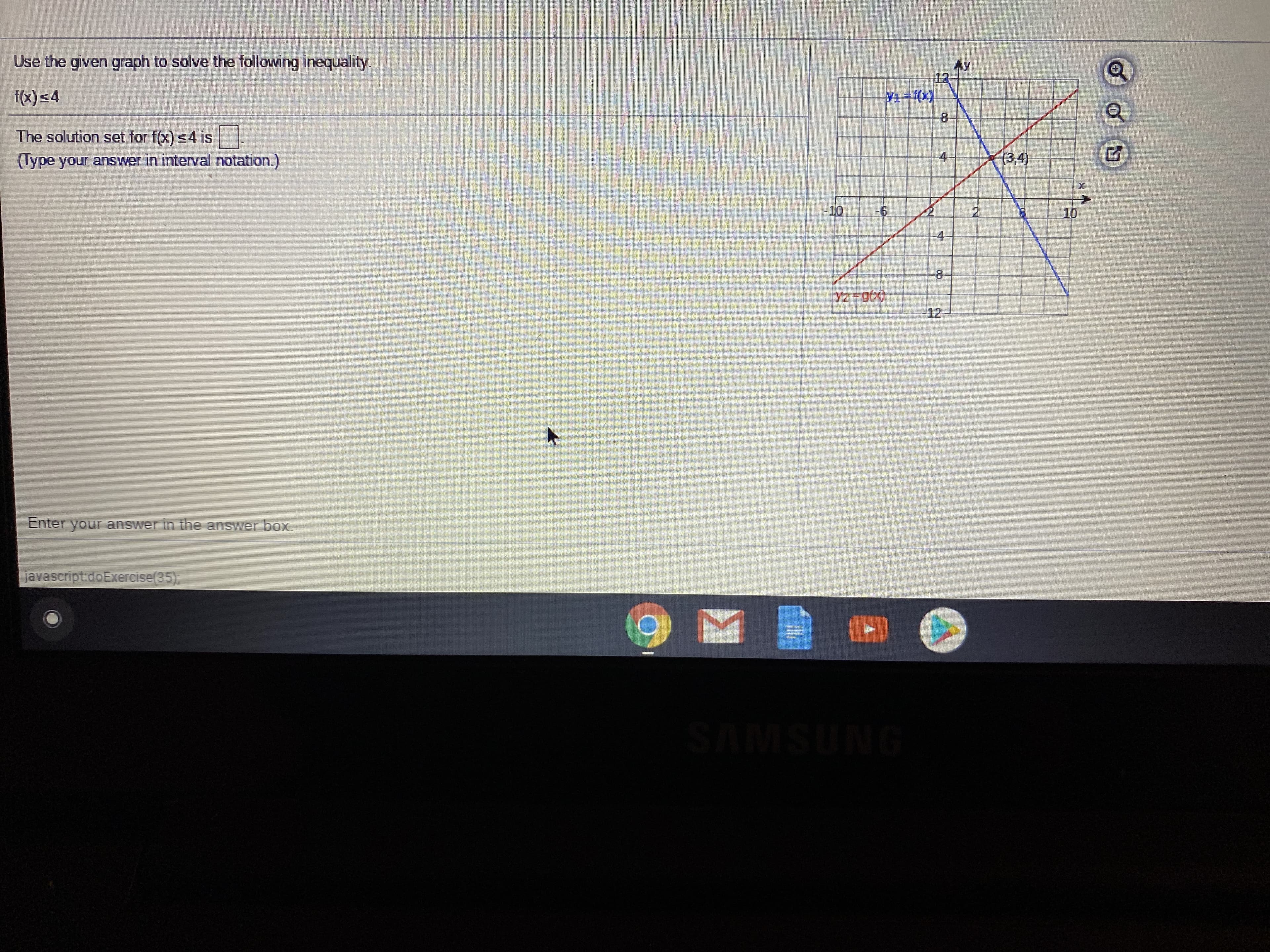 Use the given graph to solve the following inequality.
Ay
12
f(x) s4
8-
The solution set for f(x) s4 is
(lype your answer in interval notation.)
4-
(3,4)
-10
-6.
2.
10
4-
-8-
y270(x)
12
Enter your answer in the answer box.
javascript.doExercise(35),
SAMSUNG
