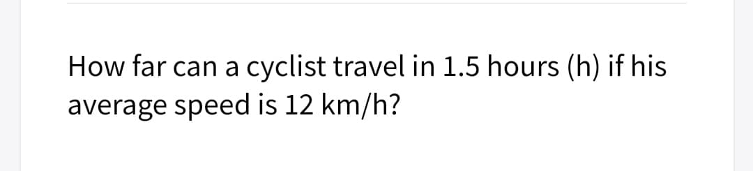 How far can a cyclist travel in 1.5 hours (h) if his
average speed is 12 km/h?
