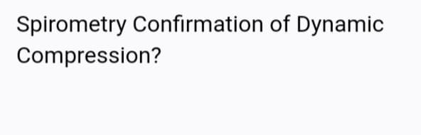 Spirometry Confirmation of Dynamic
Compression?
