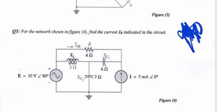 Figure (3)
Q5: For the network shown in figure (4), find the current In indicated in the circuit.
Ig R
XL
ll
30
60
E = 10 V Z 90°
1 5 mA 40
Figure (4)
