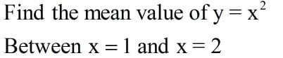 Find the mean value of y = x
Between x =1 and x = 2
