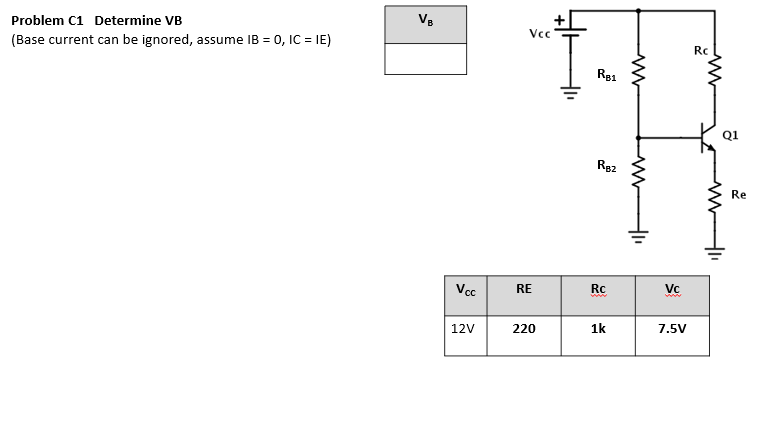 Problem C1 Determine VB
V8
Vc
(Base current can be ignored, assume IB = 0, IC = IE)
Rc
R81
Q1
Rg2
Re
Vcc
RE
Rc
Vc
12V
220
1k
7.5V
