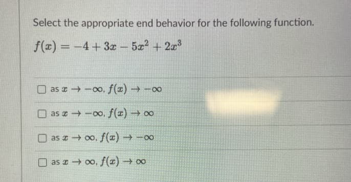 Select the appropriate end behavior for the following function.
f(x) = -4+ 3x - 5a2 +2a3
%3D
O as x -oo, f(x) -00
O as x -oo, f(1) → 00
O as a oo, f(x) → -00
O as r 00, f(z) → 00
