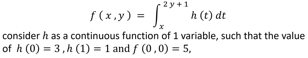 f(x, y) =
2y + 1
["
h (t) dt
consider h as a continuous function of 1 variable, such that the value
of h (0) = 3,h (1) = 1 and ƒ (0,0) = 5,