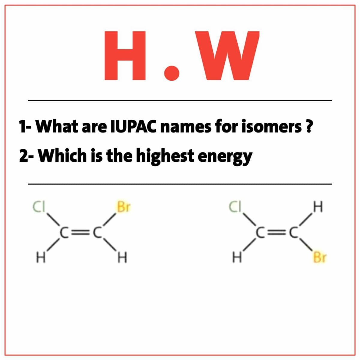 Н.W
1- What are IUPAC names for isomers ?
2- Which is the highest energy
CI
Br
CI
(=C
=C_
H.
Br
