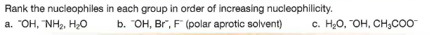 Rank the nucleophiles in each group in order of increasing nucleophilicity.
а. "ОН, NH, Ha0
b. "OH, Br", F (polar aprotic solvent)
c. H20, "OH, CHC0O
