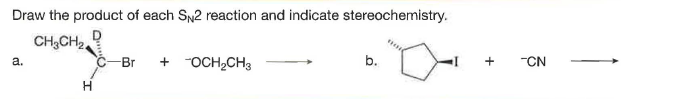 Draw the product of each SN2 reaction and indicate stereochemistry.
CH,CH
C-Br
+ "OCH,CH3
b.
a.
+
-CN
