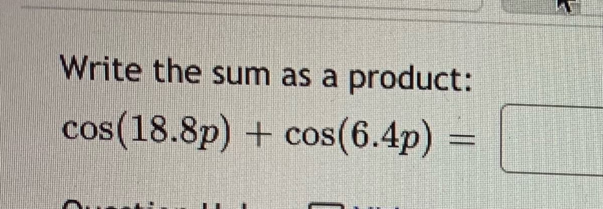 Write the sum as a product:
COS
cos(18.8p) + cos(6.4p)
