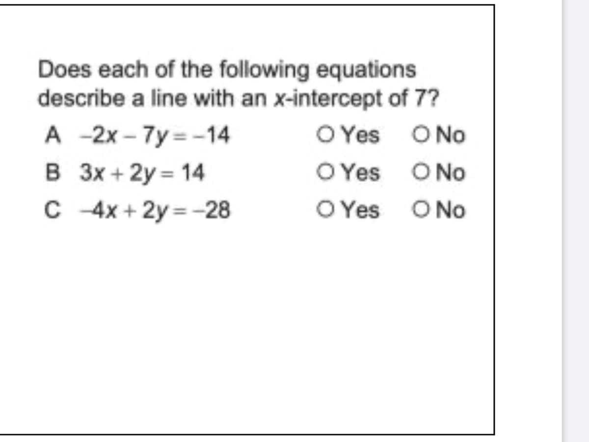 Does each of the following equations
describe a line with an x-intercept of 7?
A -2x – 7y = -14
B 3x + 2y = 14
C 4x + 2y = -28
O Yes O No
O Yes O No
O Yes O No
