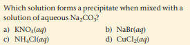 Which solution forms a precipitate when mixed with a
solution of aqueous Na,CO,?
a) KNO,(ag)
c) NH,CI(aq)
b) NaBr(aq)
d) CuCla(aq)
